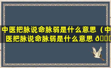 中医把脉说命脉弱是什么意思（中医把脉说命脉弱是什么意思 🐒 呀）